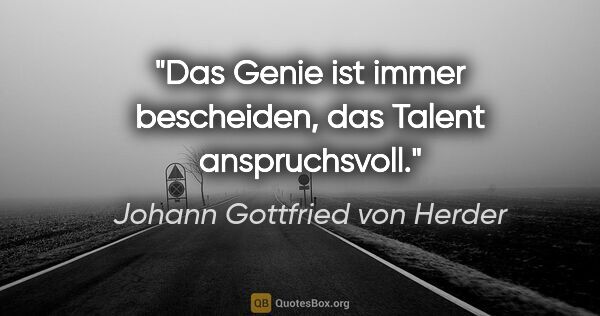 Johann Gottfried von Herder Zitat: "Das Genie ist immer bescheiden, das Talent anspruchsvoll."