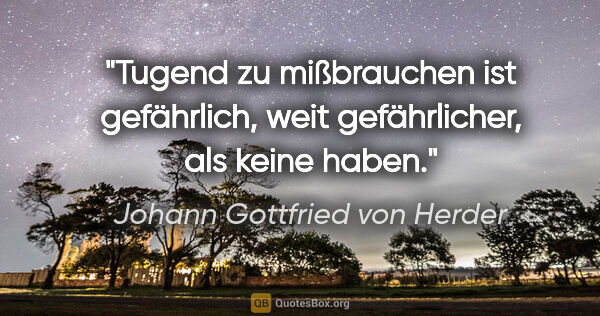Johann Gottfried von Herder Zitat: "Tugend zu mißbrauchen ist gefährlich,
weit gefährlicher, als..."