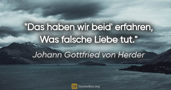 Johann Gottfried von Herder Zitat: "Das haben wir beid' erfahren,
Was falsche Liebe tut."