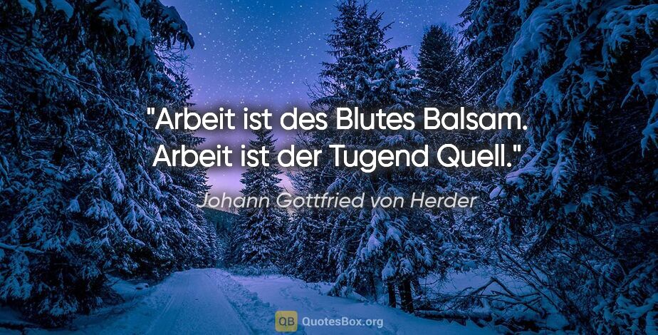 Johann Gottfried von Herder Zitat: "Arbeit ist des Blutes Balsam.
Arbeit ist der Tugend Quell."