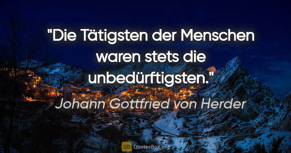 Johann Gottfried von Herder Zitat: "Die Tätigsten der Menschen waren stets die unbedürftigsten."