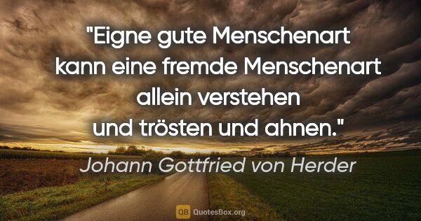 Johann Gottfried von Herder Zitat: "Eigne gute Menschenart kann eine fremde Menschenart
allein..."