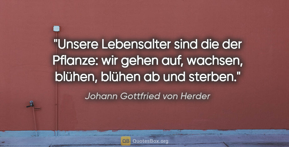 Johann Gottfried von Herder Zitat: "Unsere Lebensalter sind die der Pflanze: wir gehen..."