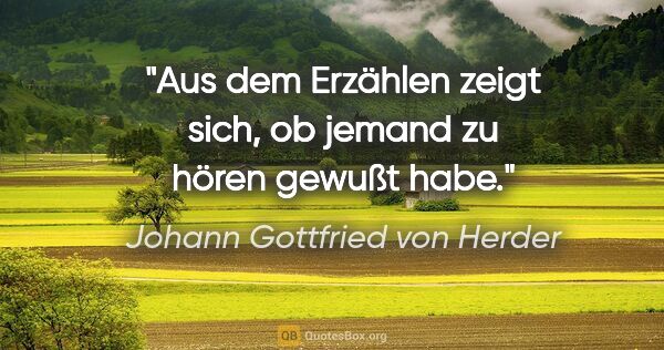 Johann Gottfried von Herder Zitat: "Aus dem Erzählen zeigt sich, ob jemand zu hören gewußt habe."