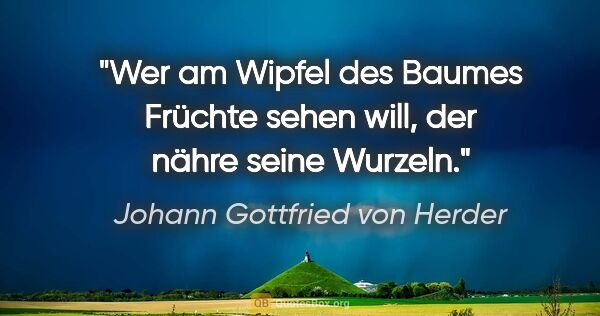 Johann Gottfried von Herder Zitat: "Wer am Wipfel des Baumes Früchte sehen will,
der nähre seine..."