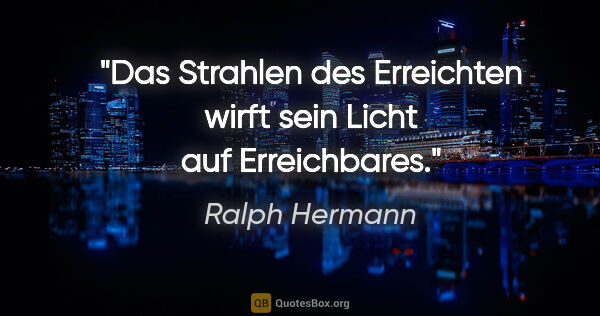 Ralph Hermann Zitat: "Das Strahlen des Erreichten wirft sein Licht auf Erreichbares."