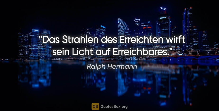 Ralph Hermann Zitat: "Das Strahlen des Erreichten wirft sein Licht auf Erreichbares."