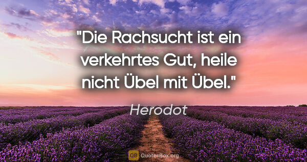 Herodot Zitat: "Die Rachsucht ist ein verkehrtes Gut,
heile nicht Übel mit Übel."