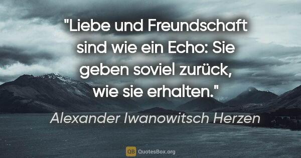 Alexander Iwanowitsch Herzen Zitat: "Liebe und Freundschaft sind wie ein Echo:

Sie geben soviel..."