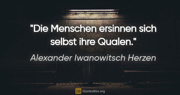 Alexander Iwanowitsch Herzen Zitat: "Die Menschen ersinnen sich selbst ihre Qualen."