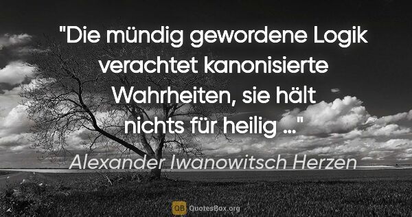 Alexander Iwanowitsch Herzen Zitat: "Die mündig gewordene Logik verachtet kanonisierte Wahrheiten,..."