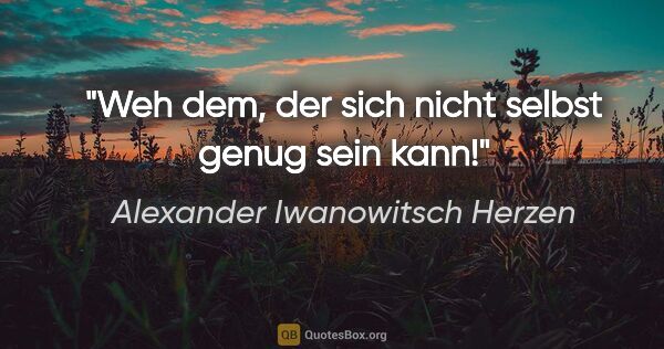 Alexander Iwanowitsch Herzen Zitat: "Weh dem, der sich nicht selbst genug sein kann!"