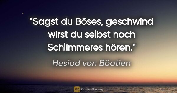 Hesiod von Böotien Zitat: "Sagst du Böses, geschwind wirst du selbst noch Schlimmeres hören."