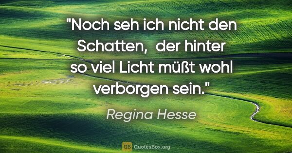 Regina Hesse Zitat: "Noch seh ich nicht den Schatten, 
der hinter so viel Licht..."