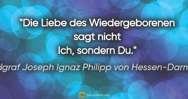 Landgraf Joseph Ignaz Philipp von Hessen-Darmstadt Zitat: "Die Liebe des Wiedergeborenen sagt nicht Ich, sondern Du."
