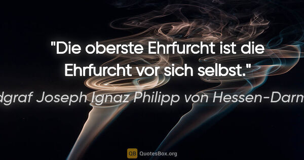 Landgraf Joseph Ignaz Philipp von Hessen-Darmstadt Zitat: "Die oberste Ehrfurcht ist die Ehrfurcht vor sich selbst."