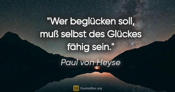 Paul von Heyse Zitat: "Wer beglücken soll, muß selbst des Glückes fähig sein."