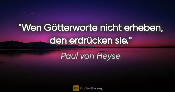 Paul von Heyse Zitat: "Wen Götterworte nicht erheben, den erdrücken sie."