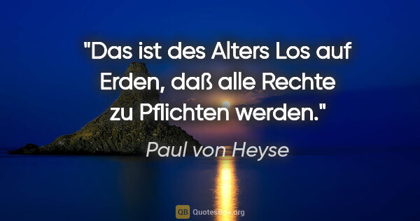 Paul von Heyse Zitat: "Das ist des Alters Los auf Erden,
daß alle Rechte zu Pflichten..."