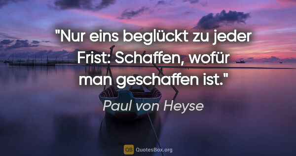 Paul von Heyse Zitat: "Nur eins beglückt zu jeder Frist:
Schaffen, wofür man..."