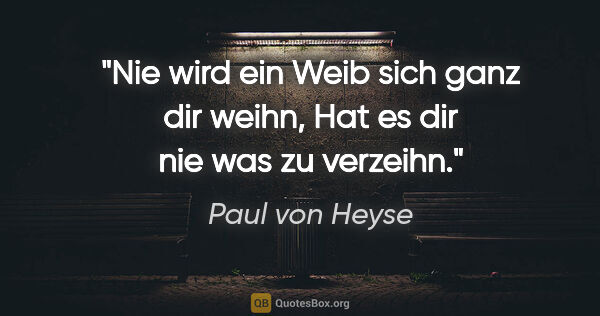 Paul von Heyse Zitat: "Nie wird ein Weib sich ganz dir weihn,
Hat es dir nie was zu..."