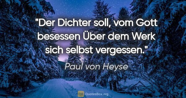 Paul von Heyse Zitat: "Der Dichter soll, vom Gott besessen
Über dem Werk sich selbst..."