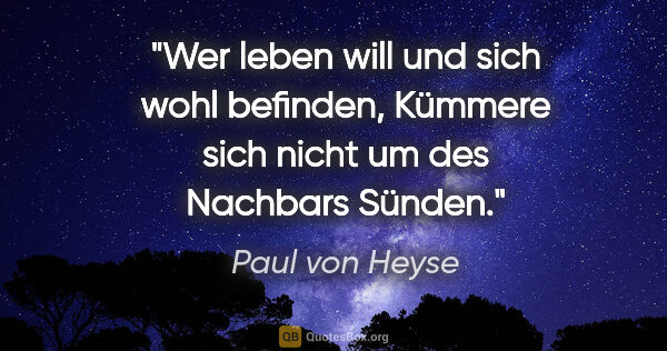 Paul von Heyse Zitat: "Wer leben will und sich wohl befinden,
Kümmere sich nicht um..."