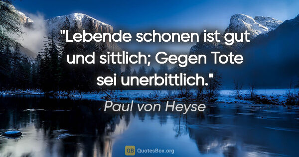 Paul von Heyse Zitat: "Lebende schonen ist gut und sittlich;
Gegen Tote sei..."