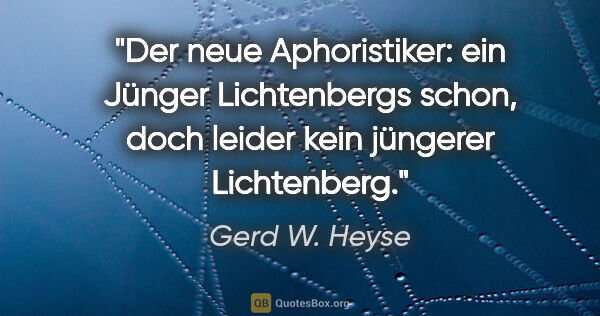Gerd W. Heyse Zitat: "Der neue Aphoristiker: ein Jünger Lichtenbergs schon,
doch..."
