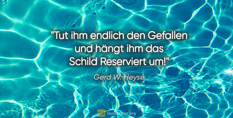 Gerd W. Heyse Zitat: "Tut ihm endlich den Gefallen und hängt
ihm das Schild..."