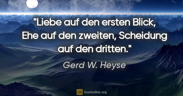 Gerd W. Heyse Zitat: "Liebe auf den ersten Blick,
Ehe auf den zweiten,
Scheidung auf..."