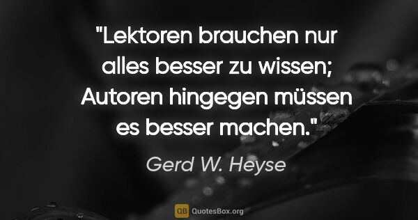 Gerd W. Heyse Zitat: "Lektoren brauchen nur alles besser zu wissen; Autoren hingegen..."
