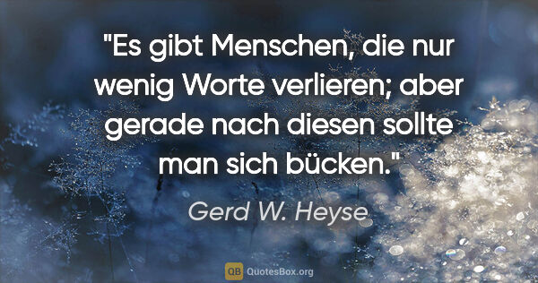 Gerd W. Heyse Zitat: "Es gibt Menschen, die nur wenig Worte verlieren;
aber gerade..."