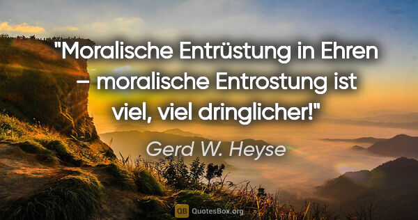 Gerd W. Heyse Zitat: "Moralische Entrüstung in Ehren –
moralische Entrostung ist..."