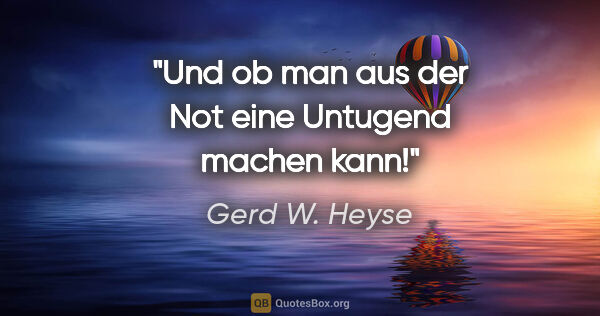 Gerd W. Heyse Zitat: "Und ob man aus der Not eine Untugend machen kann!"
