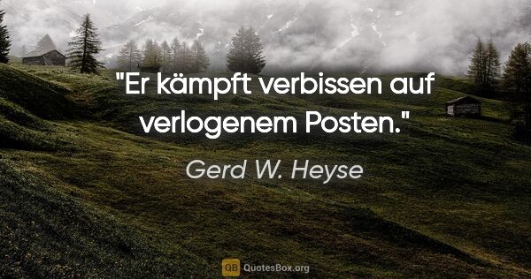 Gerd W. Heyse Zitat: "Er kämpft verbissen auf verlogenem Posten."