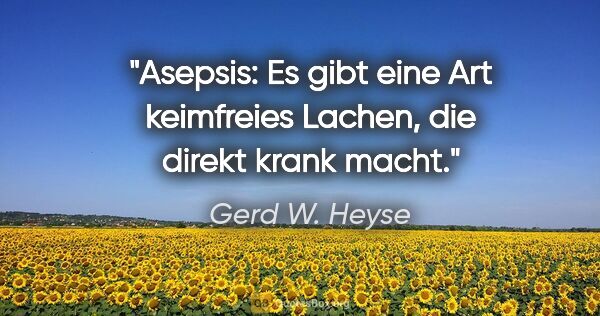 Gerd W. Heyse Zitat: "Asepsis: Es gibt eine Art keimfreies Lachen, die direkt krank..."