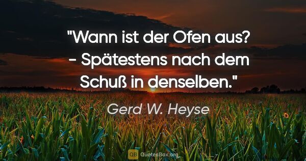 Gerd W. Heyse Zitat: "Wann ist der Ofen aus? - Spätestens nach dem Schuß in denselben."
