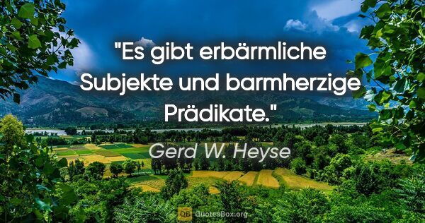 Gerd W. Heyse Zitat: "Es gibt erbärmliche Subjekte und barmherzige Prädikate."