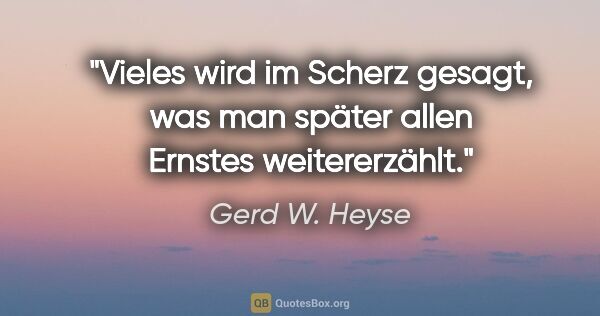 Gerd W. Heyse Zitat: "Vieles wird im Scherz gesagt, was man
später allen Ernstes..."