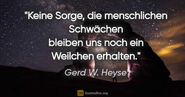 Gerd W. Heyse Zitat: "Keine Sorge, die menschlichen Schwächen
bleiben uns noch ein..."