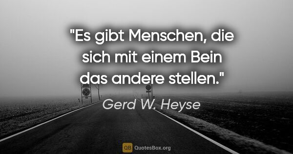 Gerd W. Heyse Zitat: "Es gibt Menschen, die sich mit einem Bein das andere stellen."