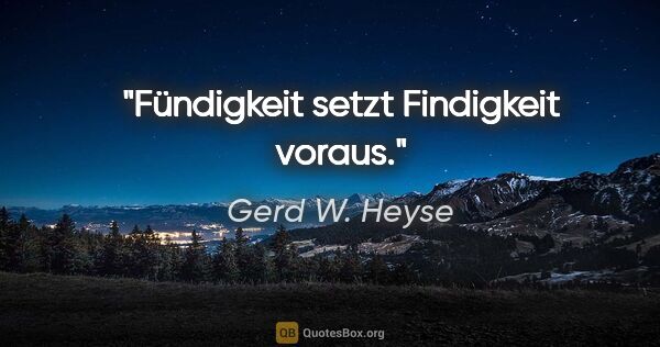 Gerd W. Heyse Zitat: "Fündigkeit setzt Findigkeit voraus."