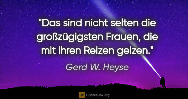 Gerd W. Heyse Zitat: "Das sind nicht selten die großzügigsten Frauen, die mit ihren..."