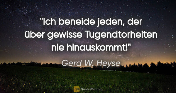 Gerd W. Heyse Zitat: "Ich beneide jeden, der über gewisse Tugendtorheiten nie..."