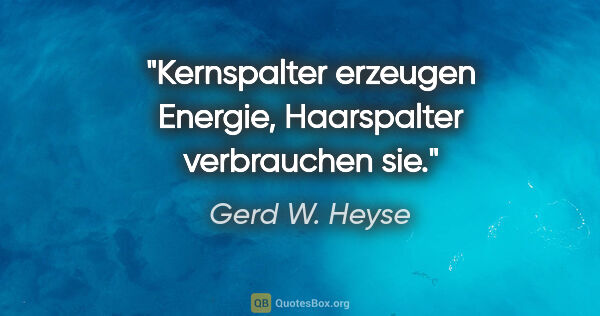 Gerd W. Heyse Zitat: "Kernspalter erzeugen Energie,
Haarspalter verbrauchen sie."