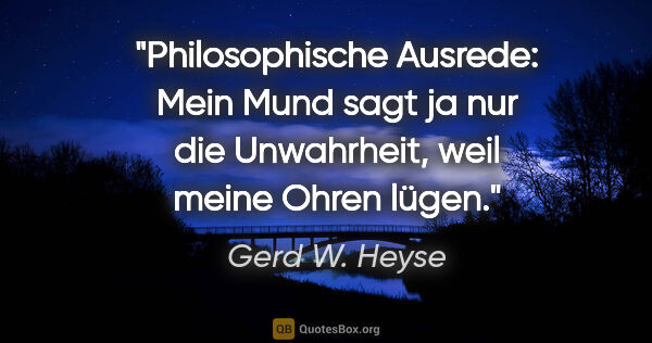 Gerd W. Heyse Zitat: "Philosophische Ausrede: Mein Mund sagt ja nur die Unwahrheit,..."