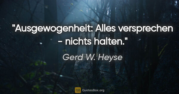 Gerd W. Heyse Zitat: "Ausgewogenheit:
Alles versprechen - nichts halten."