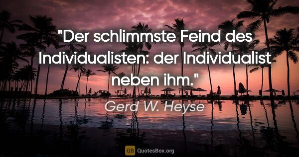 Gerd W. Heyse Zitat: "Der schlimmste Feind des Individualisten: der Individualist..."