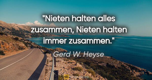 Gerd W. Heyse Zitat: "Nieten halten alles zusammen,
Nieten halten immer zusammen."